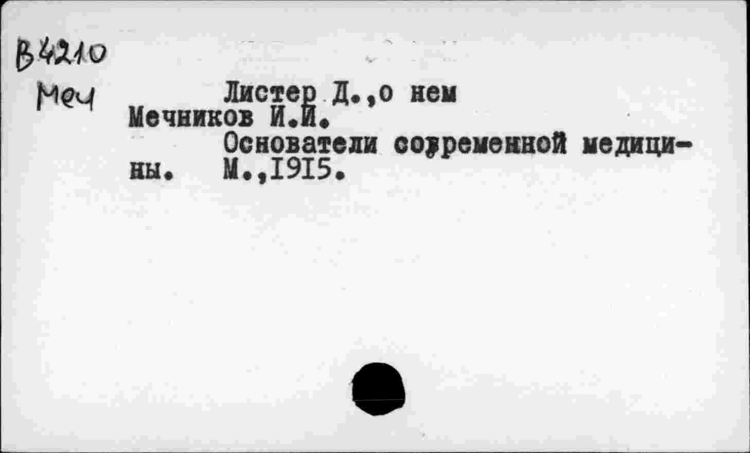 ﻿&414О
Мои Листер Д.,о нем ' н Мечников ИЛ.
Основатели современной медицины. М.,1915.